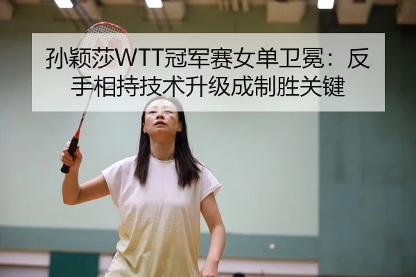 孙颖莎WTT冠军赛女单卫冕：反手相持技术升级成制胜关键