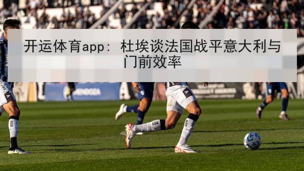 开运体育app: 杜埃谈法国战平意大利与门前效率
